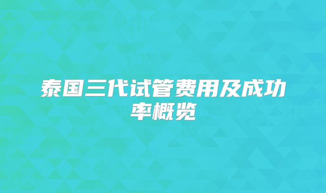 泰国三代试管费用及成功率概览