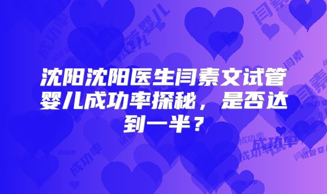 沈阳沈阳医生闫素文试管婴儿成功率探秘，是否达到一半？