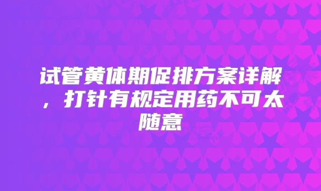 试管黄体期促排方案详解,打针有规定用药不可太随意