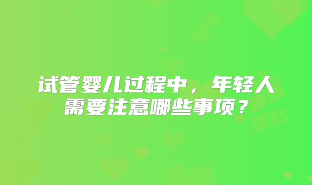 试管婴儿过程中，年轻人需要注意哪些事项？