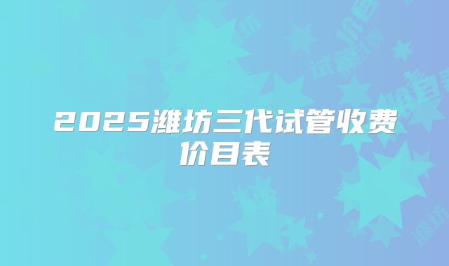 2025潍坊三代试管收费价目表
