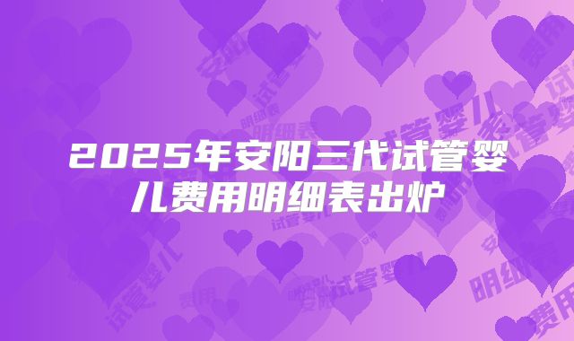 2025年安阳三代试管婴儿费用明细表出炉