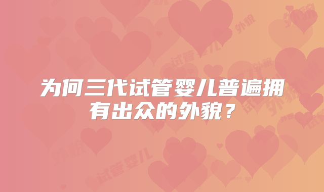 为何三代试管婴儿普遍拥有出众的外貌?
