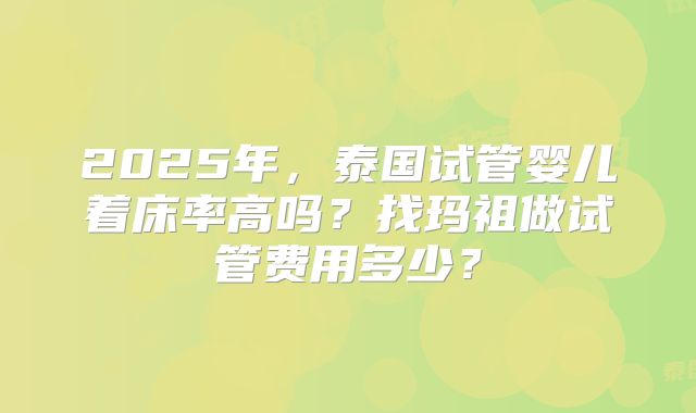 2025年，泰国试管婴儿着床率高吗？找玛祖做试管费用多少？