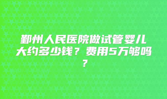 鄞州人民医院做试管婴儿大约多少钱?费用5万够吗?