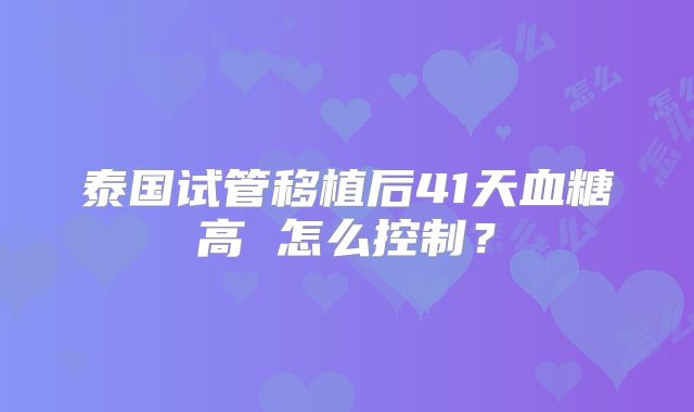 泰国试管移植后41天血糖高 怎么控制?