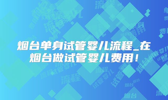 烟台单身试管婴儿流程_在烟台做试管婴儿费用!