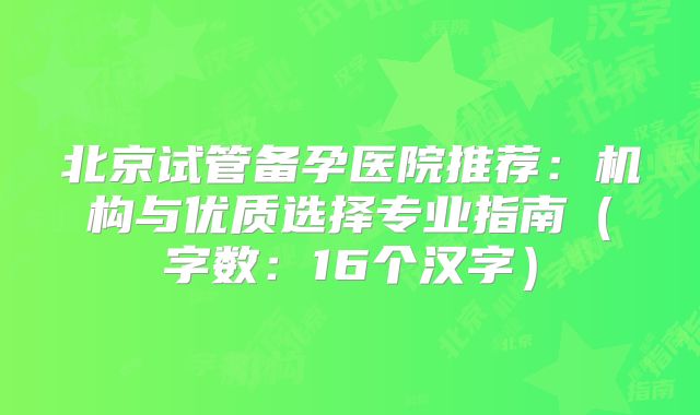 北京试管备孕医院推荐:机构与优质选择专业指南(字数:16个汉字)