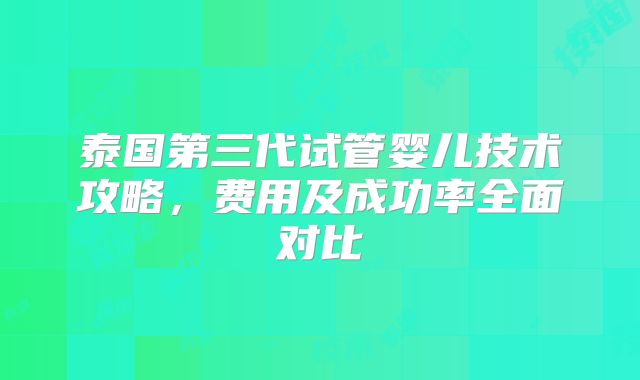 泰国第三代试管婴儿技术攻略,费用及成功率全面对比