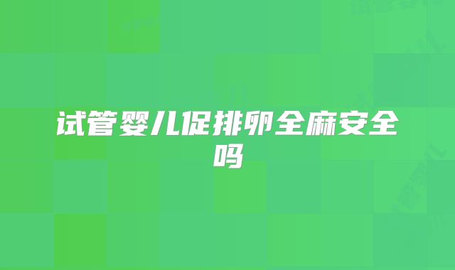 试管婴儿促排卵全麻安全吗