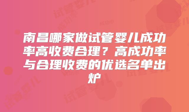 南昌哪家做试管婴儿成功率高收费合理?高成功率与合理收费的优选名单出炉