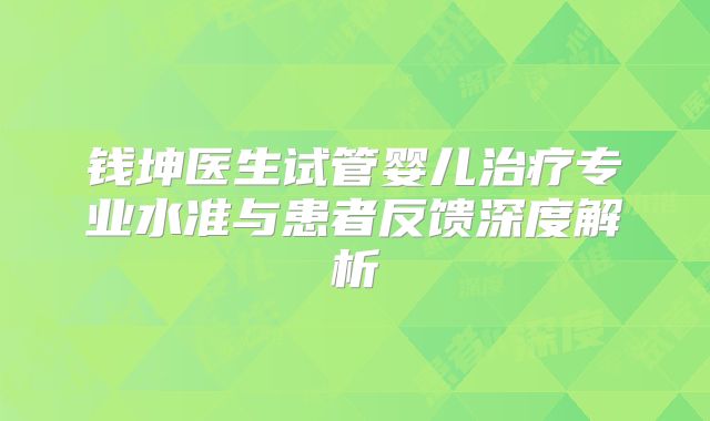钱坤医生试管婴儿治疗专业水准与患者反馈深度解析
