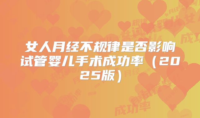 女人月经不规律是否影响试管婴儿手术成功率(2025版)