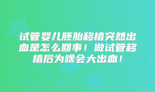 试管婴儿胚胎移植突然出血是怎么回事!做试管移植后为啥会大出血!