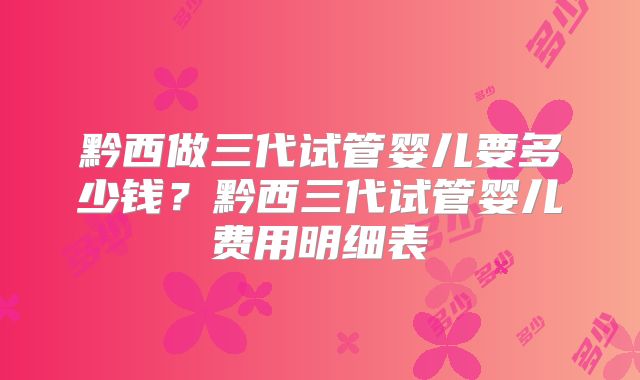 黔西做三代试管婴儿要多少钱?黔西三代试管婴儿费用明细表