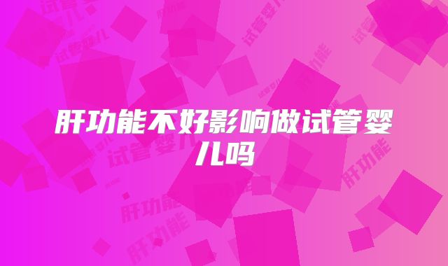 肝功能不好影响做试管婴儿吗