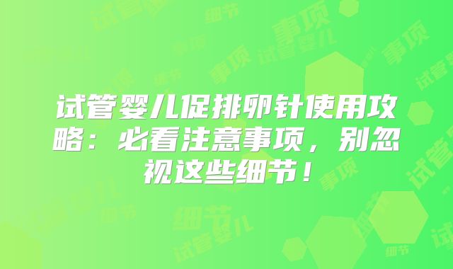 试管婴儿促排卵针使用攻略：必看注意事项，别忽视这些细节！