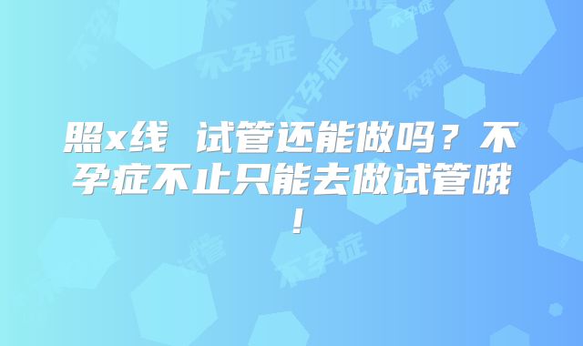 照x线 试管还能做吗？不孕症不止只能去做试管哦！
