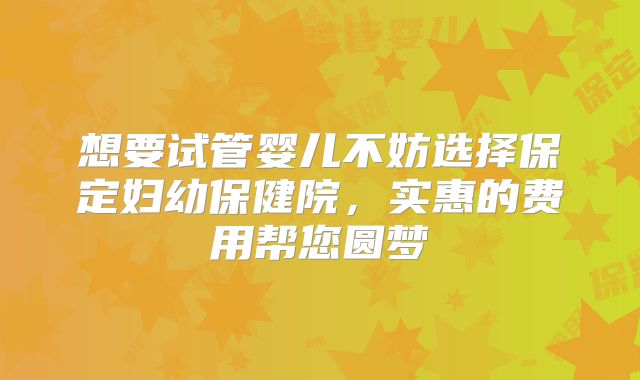 想要试管婴儿不妨选择保定妇幼保健院,实惠的费用帮您圆梦