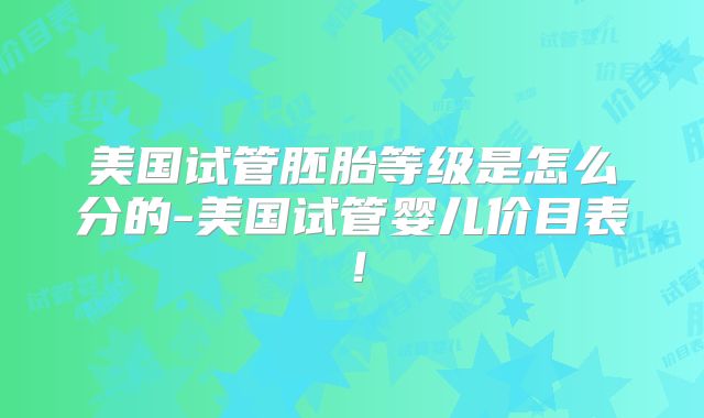 美国试管胚胎等级是怎么分的-美国试管婴儿价目表！