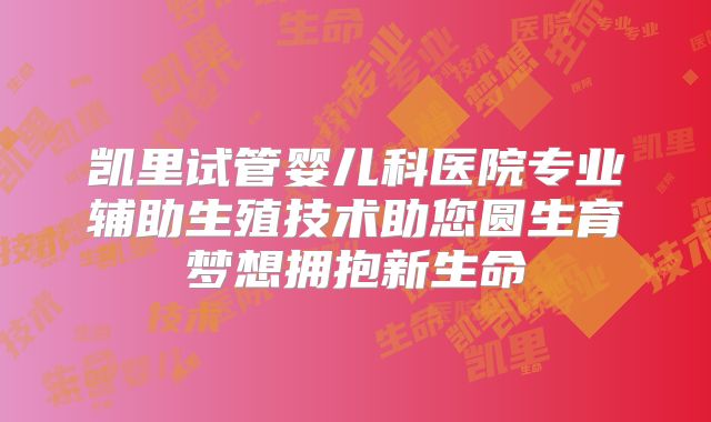 凯里试管婴儿科医院专业辅助生殖技术助您圆生育梦想拥抱新生命