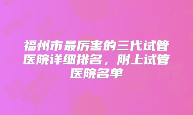 福州市最厉害的三代试管医院详细排名，附上试管医院名单