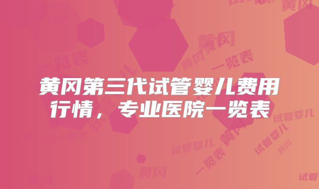 黄冈第三代试管婴儿费用行情，专业医院一览表