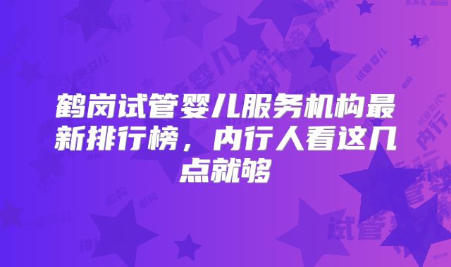 鹤岗试管婴儿服务机构最新排行榜，内行人看这几点就够