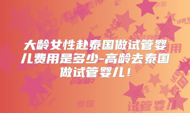 大龄女性赴泰国做试管婴儿费用是多少-高龄去泰国做试管婴儿!