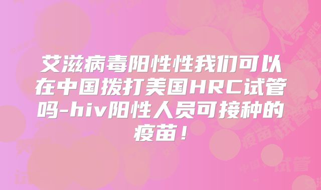 艾滋病毒阳性性我们可以在中国拨打美国HRC试管吗-hiv阳性人员可接种的疫苗！