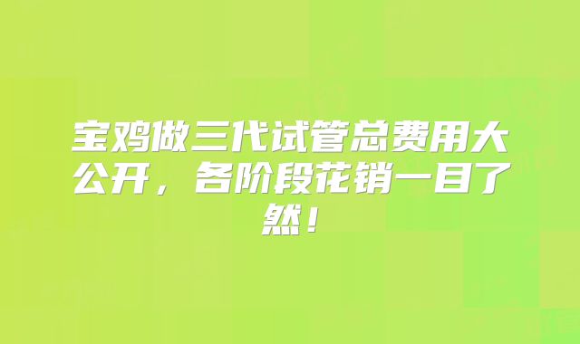 宝鸡做三代试管总费用大公开，各阶段花销一目了然！