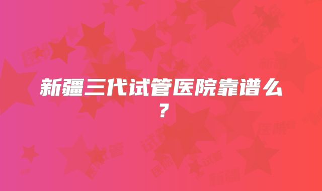 新疆三代试管医院靠谱么?