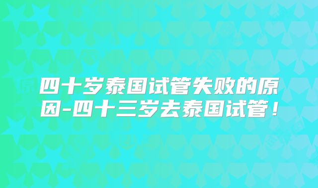 四十岁泰国试管失败的原因-四十三岁去泰国试管!