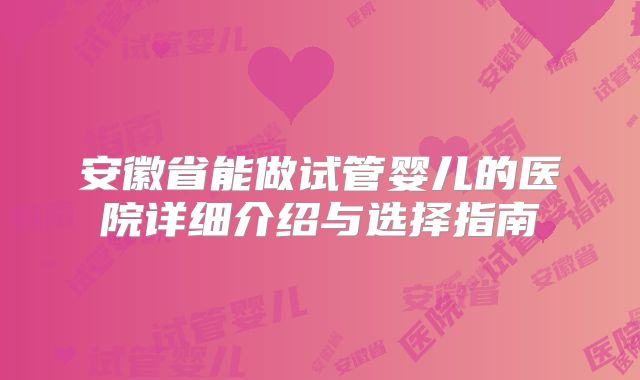 安徽省能做试管婴儿的医院详细介绍与选择指南