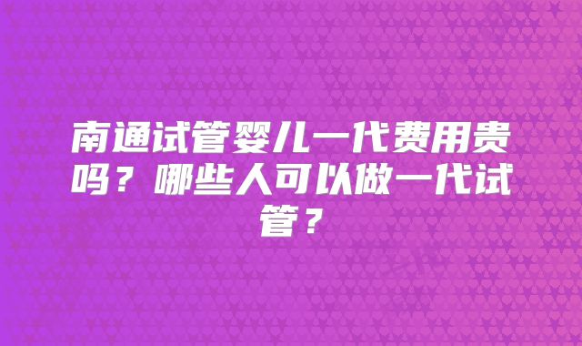 南通试管婴儿一代费用贵吗？哪些人可以做一代试管？