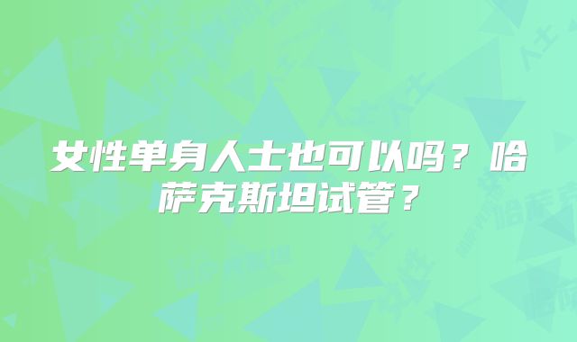 女性单身人士也可以吗?哈萨克斯坦试管?