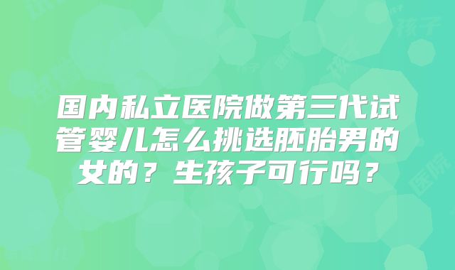 国内私立医院做第三代试管婴儿怎么挑选胚胎男的女的?生孩子可行吗?