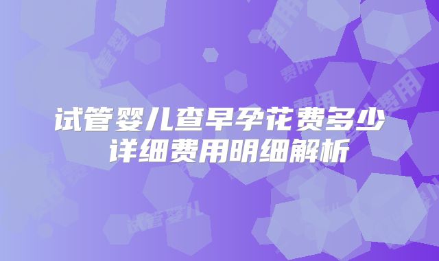 试管婴儿查早孕花费多少 详细费用明细解析