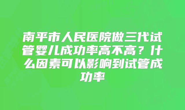 南平市人民医院做三代试管婴儿成功率高不高?什么因素可以影响到试管成功率