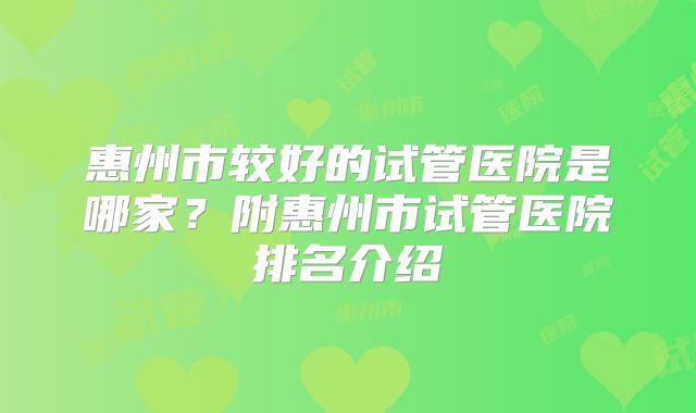 惠州市较好的试管医院是哪家?附惠州市试管医院排名介绍