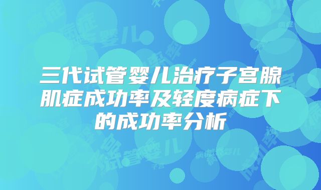 三代试管婴儿治疗子宫腺肌症成功率及轻度病症下的成功率分析