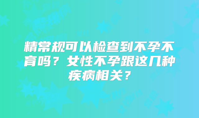 精常规可以检查到不孕不育吗?女性不孕跟这几种疾病相关?
