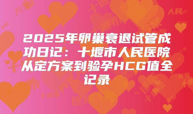 2025年卵巢衰退试管成功日记:十堰市人民医院从定方案到验孕HCG值全记录