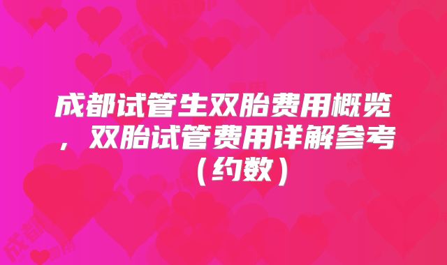 成都试管生双胎费用概览,双胎试管费用详解参考(约数)