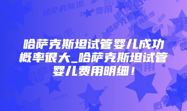 哈萨克斯坦试管婴儿成功概率很大_哈萨克斯坦试管婴儿费用明细！