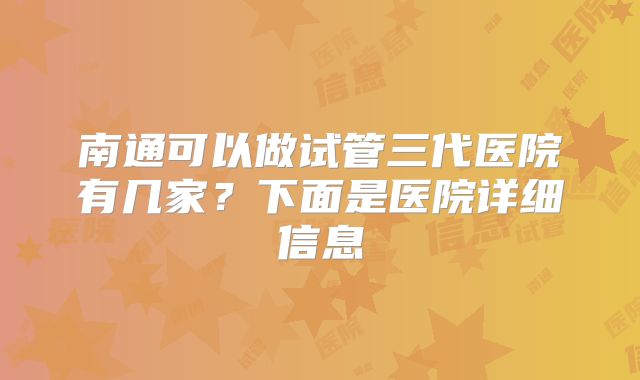 南通可以做试管三代医院有几家?下面是医院详细信息