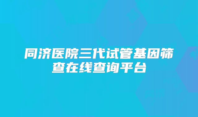 同济医院三代试管基因筛查在线查询平台