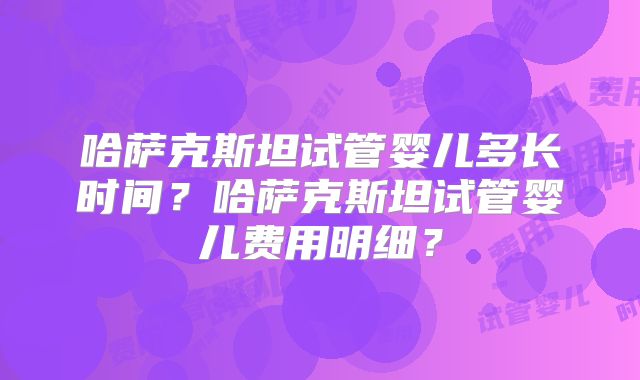 哈萨克斯坦试管婴儿多长时间?哈萨克斯坦试管婴儿费用明细?