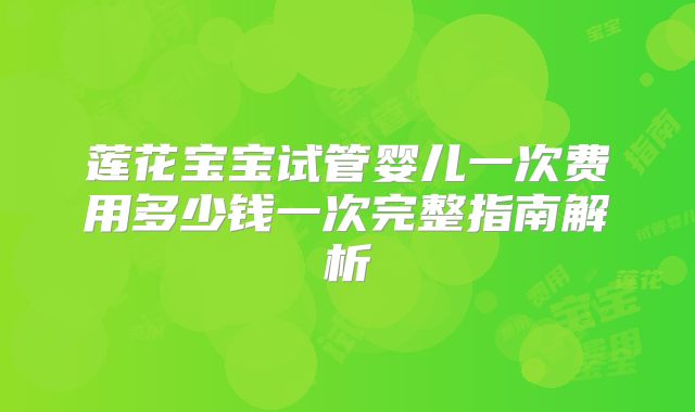 莲花宝宝试管婴儿一次费用多少钱一次完整指南解析