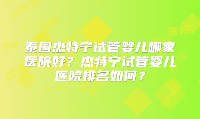 泰国杰特宁试管婴儿哪家医院好?杰特宁试管婴儿医院排名如何?